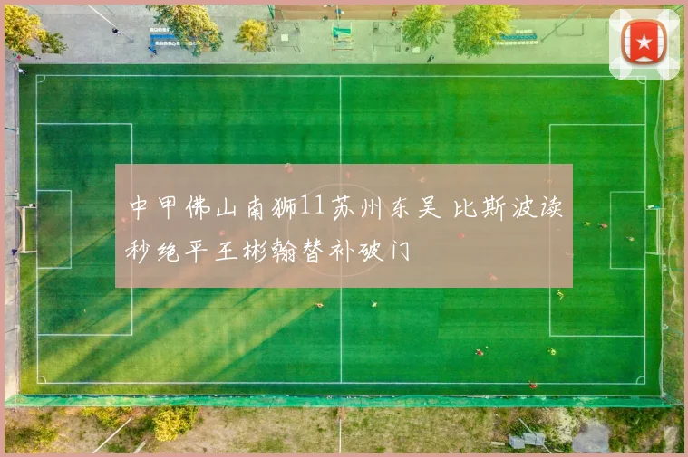 中甲佛山南狮11苏州东吴 比斯波读秒绝平王彬翰替补破门