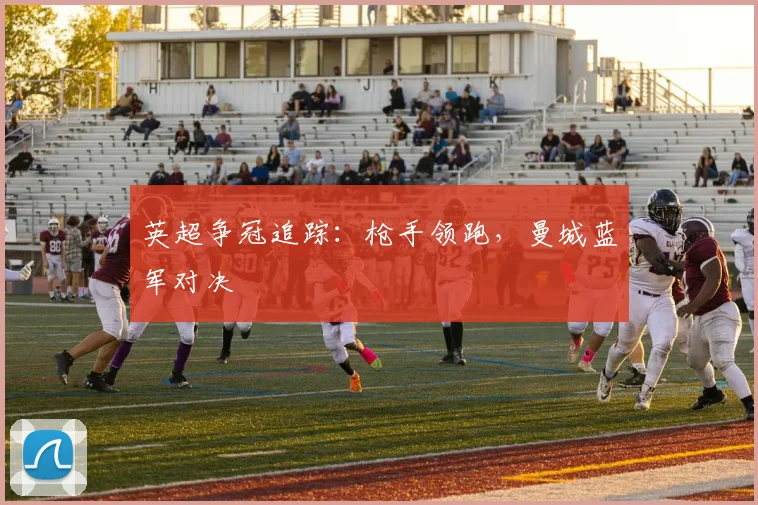 英超争冠追踪：枪手领跑，曼城蓝军对决