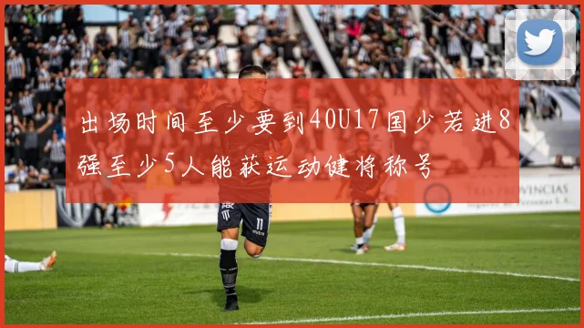 出场时间至少要到40U17国少若进8强至少5人能获运动健将称号