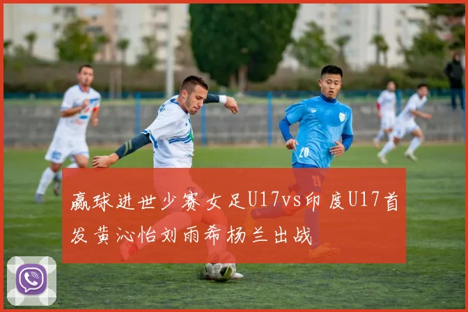 赢球进世少赛女足U17vs印度U17首发黄沁怡刘雨希杨兰出战